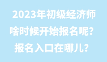 2023年初級經(jīng)濟(jì)師啥時候開始報名呢？報名入口在哪兒？