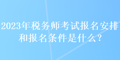 2023年稅務(wù)師考試報(bào)名安排和報(bào)名條件是什么？