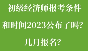 初級經(jīng)濟師報考條件和時間2023公布了嗎？幾月報名？