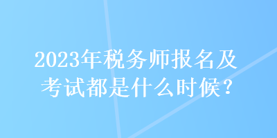 2023年稅務(wù)師報(bào)名及考試都是什么時(shí)候？