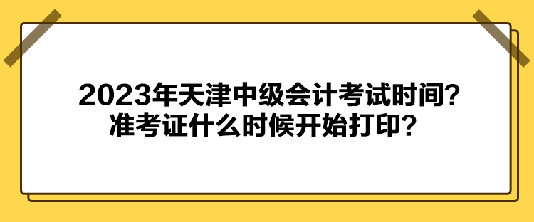 2023年天津中級(jí)會(huì)計(jì)考試時(shí)間？準(zhǔn)考證什么時(shí)候開(kāi)始打印？