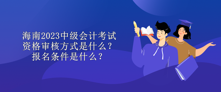 海南2023中級會計考試資格審核方式是什么？報名條件是什么？