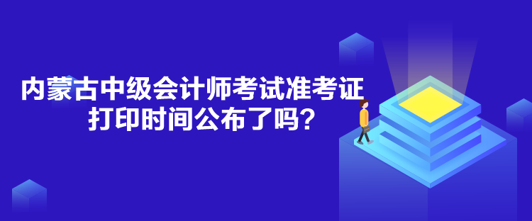 內(nèi)蒙古中級會計師考試準(zhǔn)考證打印時間公布了嗎？