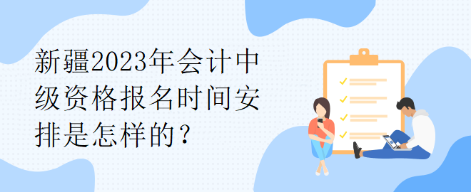 新疆2023年會(huì)計(jì)中級(jí)資格報(bào)名時(shí)間安排是怎樣的？