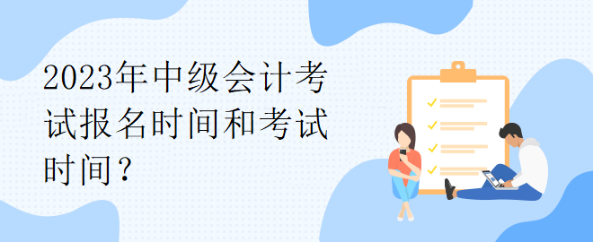 2023年中級會計(jì)考試報(bào)名時(shí)間和考試時(shí)間？