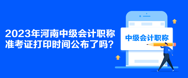 2023年河南中級會計職稱準考證打印時間公布了嗎？