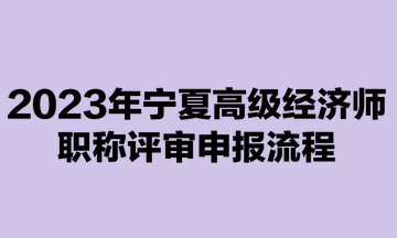 2023年寧夏高級(jí)經(jīng)濟(jì)師職稱評(píng)審申報(bào)流程