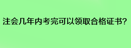 注會幾年內(nèi)考完可以領(lǐng)取合格證書？