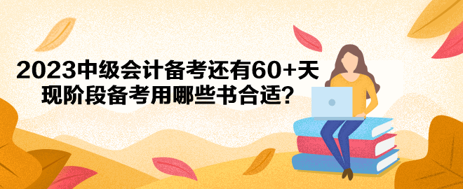 2023中級會計備考還有60+天 現(xiàn)階段備考用哪些書合適？