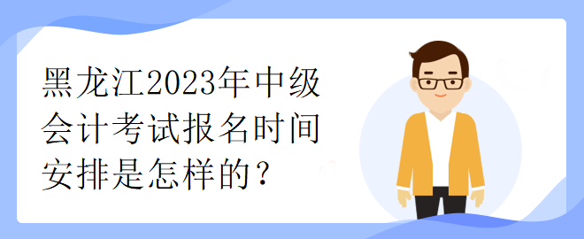 黑龍江2023年中級(jí)會(huì)計(jì)考試報(bào)名時(shí)間安排是怎樣的？