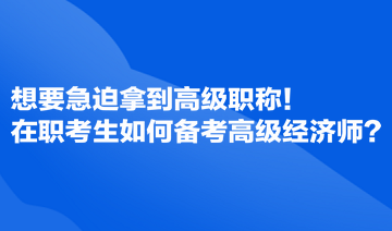 想要急迫拿到高級(jí)職稱！在職考生如何備考高級(jí)經(jīng)濟(jì)師？