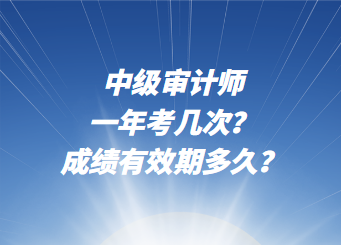 中級(jí)審計(jì)師一年考幾次？成績有效期多久？