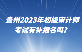 貴州2023年初級審計師考試有補報名嗎？