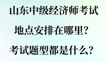 山東中級經(jīng)濟師考試地點安排在哪里？考試題型都是什么？