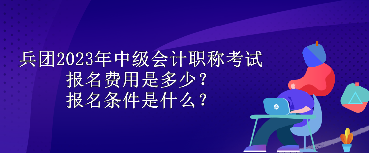 兵團(tuán)2023年中級會計(jì)職稱考試報名費(fèi)用是多少？報名條件是什么？