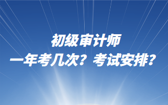 初級審計師一年考幾次？考試安排？