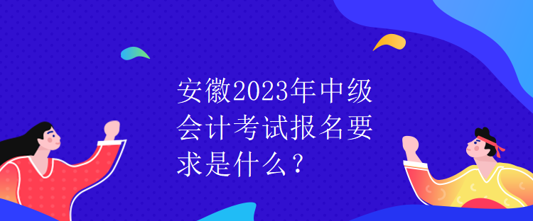 安徽2023年中級會計考試報名要求是什么？