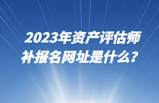 2023年資產(chǎn)評估師補報名網(wǎng)址是什么？