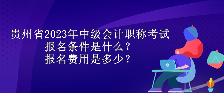 貴州省2023年中級(jí)會(huì)計(jì)職稱考試報(bào)名條件是什么？報(bào)名費(fèi)用是多少？