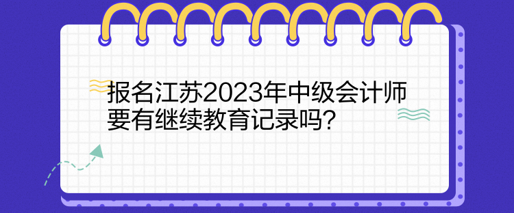 報名江蘇2023年中級會計師要有繼續(xù)教育記錄嗎？