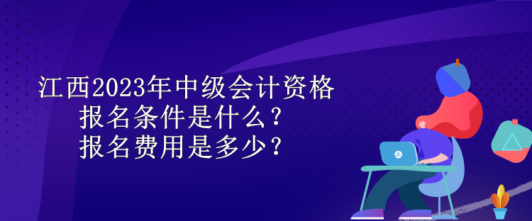 江西2023年中級(jí)會(huì)計(jì)資格報(bào)名條件是什么？報(bào)名費(fèi)用是多少？