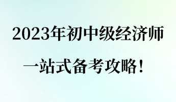 建議收藏！2023年初中級經(jīng)濟師一站式備考攻略！