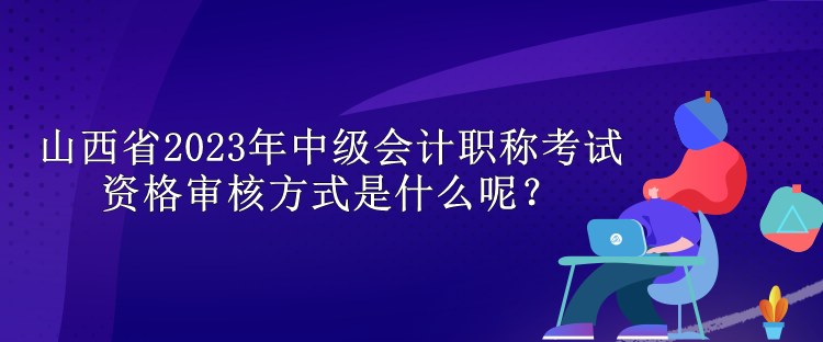 山西省2023年中級會計職稱考試資格審核方式是什么呢？