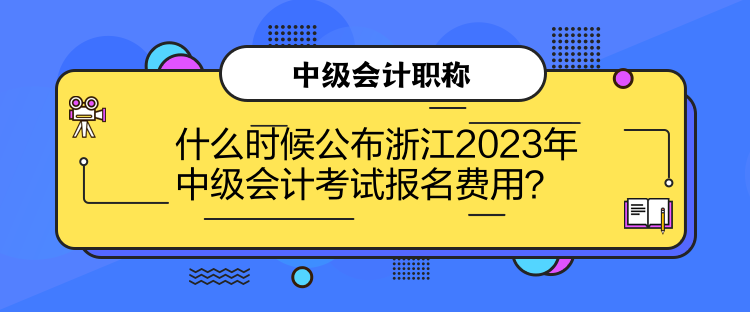 什么時(shí)候公布浙江2023年中級(jí)會(huì)計(jì)考試報(bào)名費(fèi)用？