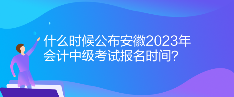 什么時(shí)候公布安徽2023年會(huì)計(jì)中級(jí)考試報(bào)名時(shí)間？