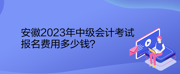 安徽2023年中級(jí)會(huì)計(jì)考試報(bào)名費(fèi)用多少錢？