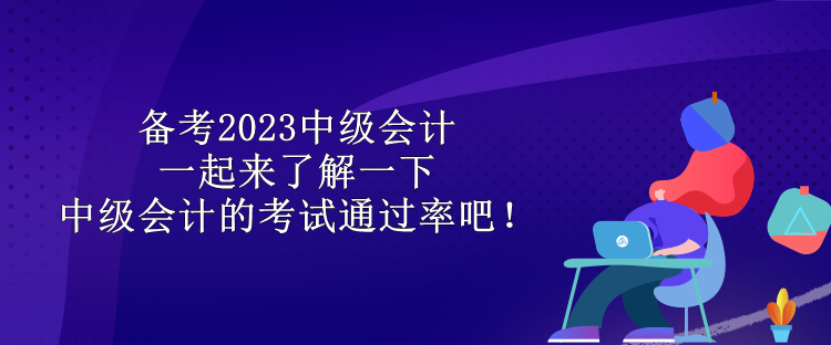 備考2023中級(jí)會(huì)計(jì) 一起來了解一下中級(jí)會(huì)計(jì)的考試通過率吧！