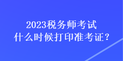 2023稅務(wù)師考試什么時(shí)候打印準(zhǔn)考證？