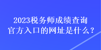 2023稅務(wù)師成績查詢官方入口的網(wǎng)址是什么？