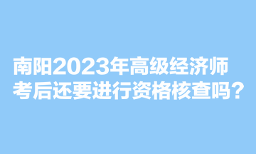 南陽(yáng)2023年高級(jí)經(jīng)濟(jì)師考后還要進(jìn)行資格核查嗎？