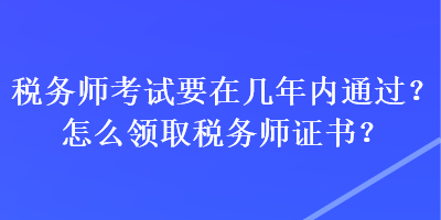 稅務(wù)師考試要在幾年內(nèi)通過？怎么領(lǐng)取稅務(wù)師證書？