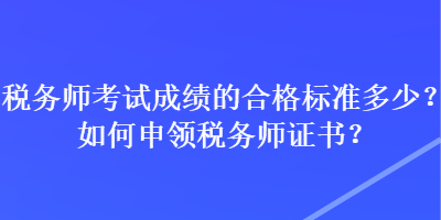 稅務師考試成績的合格標準多少？如何申領(lǐng)稅務師證書？