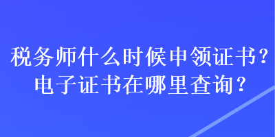 稅務(wù)師什么時候申領(lǐng)證書？電子證書在哪里查詢？