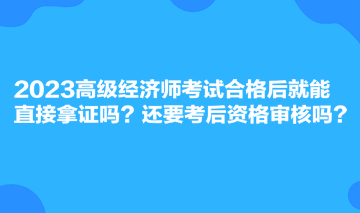 2023高級經(jīng)濟師考試合格后就能直接拿證嗎？還要考后資格審核嗎？