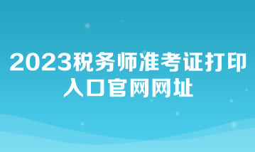 2023稅務(wù)師準(zhǔn)考證打印入口官網(wǎng)網(wǎng)址