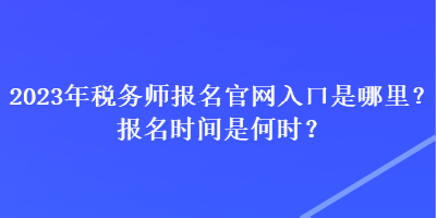 2023年稅務(wù)師報(bào)名官網(wǎng)入口是哪里？報(bào)名時(shí)間是何時(shí)？