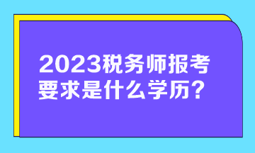 2023稅務(wù)師報考要求是什么學(xué)歷的