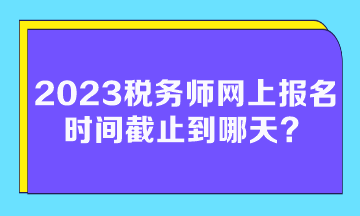 2023稅務師網(wǎng)上報名時間截止到哪天？