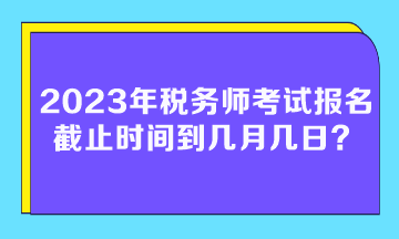 2023年稅務(wù)師考試報名截止時間到幾月幾日？