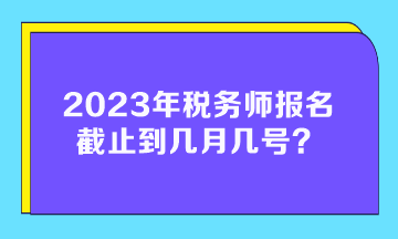 2023年稅務(wù)師報(bào)名截止到幾月幾號(hào)