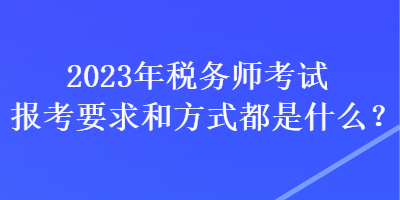 2023年稅務師考試報考要求和方式都是什么？