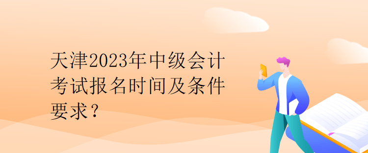 天津2023年中級(jí)會(huì)計(jì)考試報(bào)名時(shí)間及條件要求？