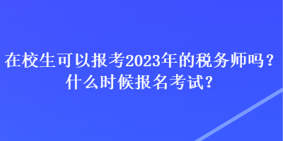 在校生可以報(bào)考2023年的稅務(wù)師嗎？什么時(shí)候報(bào)名考試？