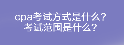 cpa考試方式是什么？考試范圍是什么？