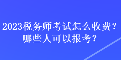 2023稅務(wù)師考試怎么收費(fèi)？哪些人可以報(bào)考？