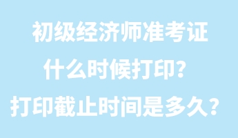 初級經(jīng)濟(jì)師準(zhǔn)考證什么時(shí)候打??？打印截止時(shí)間是多久？